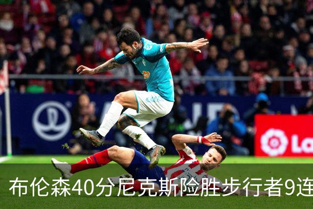 布伦森40分尼克斯险胜步行者9连胜 骑士擒灰熊