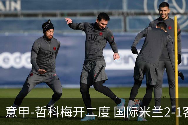意甲-哲科梅开二度 国际米兰2-1客胜终结连败
